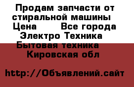 Продам запчасти от стиральной машины › Цена ­ 1 - Все города Электро-Техника » Бытовая техника   . Кировская обл.